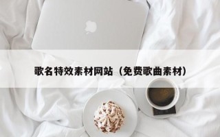 肇庆歌名特效素材网站（免费歌曲素材）